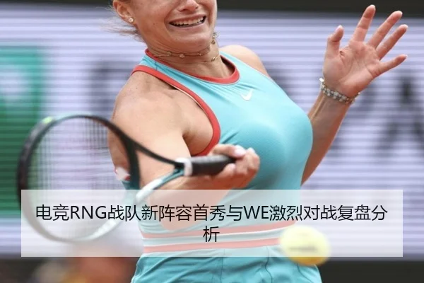 电竞RNG战队新阵容首秀与WE激烈对战复盘分析